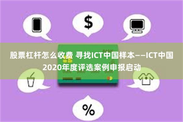 股票杠杆怎么收费 寻找ICT中国样本——ICT中国2020年度评选案例申报启动