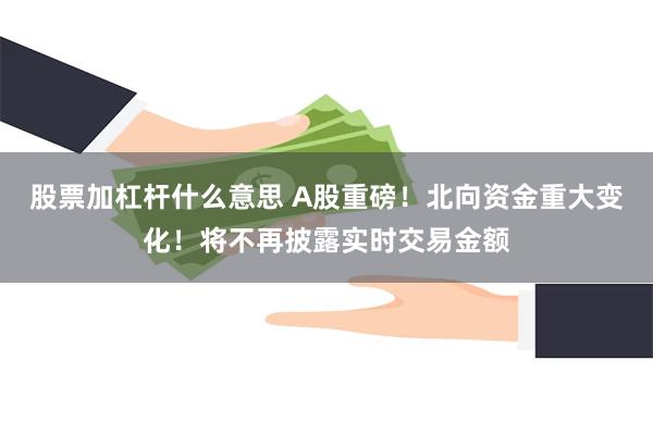 股票加杠杆什么意思 A股重磅！北向资金重大变化！将不再披露实时交易金额