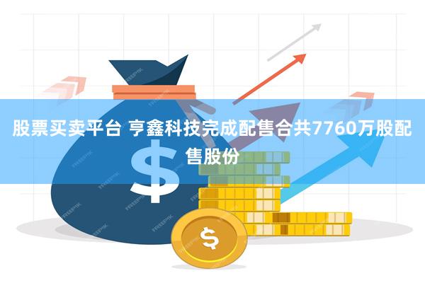 股票买卖平台 亨鑫科技完成配售合共7760万股配售股份