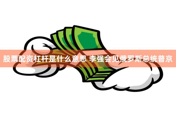 股票配资杠杆是什么意思 李强会见俄罗斯总统普京