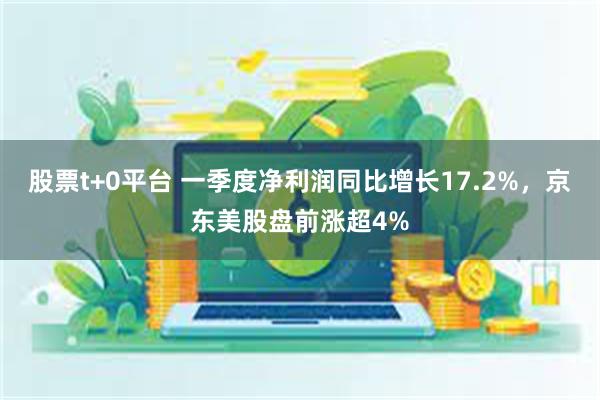 股票t+0平台 一季度净利润同比增长17.2%，京东美股盘前涨超4%