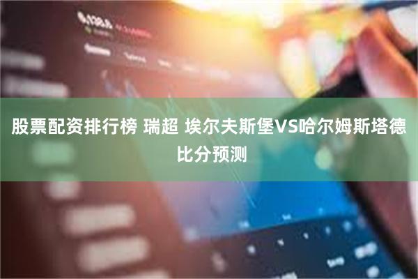 股票配资排行榜 瑞超 埃尔夫斯堡VS哈尔姆斯塔德 比分预测