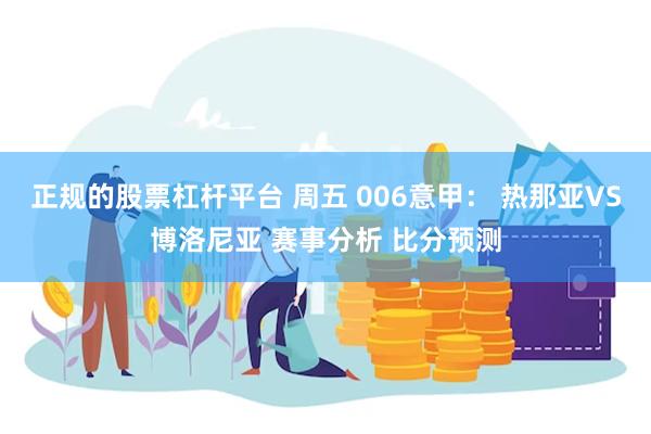 正规的股票杠杆平台 周五 006意甲： 热那亚VS博洛尼亚 赛事分析 比分预测