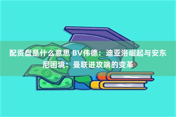 配资盘是什么意思 BV伟德：迪亚洛崛起与安东尼困境：曼联进攻端的变革