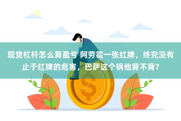 现货杠杆怎么算盈亏 阿劳霍一张红牌，终究没有止于红牌的危害，巴萨这个锅他背不背？