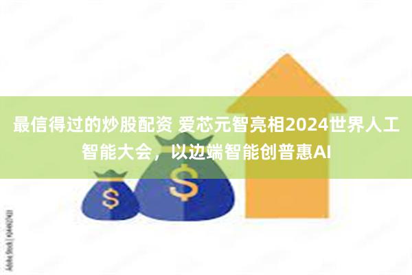 最信得过的炒股配资 爱芯元智亮相2024世界人工智能大会，以边端智能创普惠AI