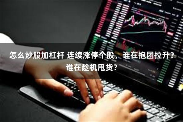 怎么炒股加杠杆 连续涨停个股，谁在抱团拉升？谁在趁机甩货？