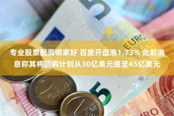 专业股票配资哪家好 百度开盘涨1.73% 此前消息称其将回购计划从30亿美元提至45亿美元