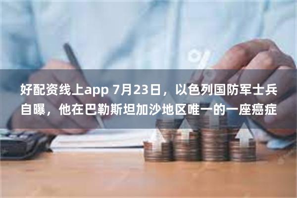 好配资线上app 7月23日，以色列国防军士兵自曝，他在巴勒斯坦加沙地区唯一的一座癌症