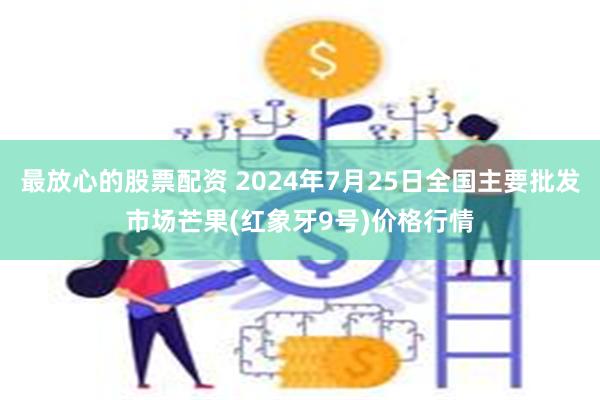 最放心的股票配资 2024年7月25日全国主要批发市场芒果(红象牙9号)价格行情