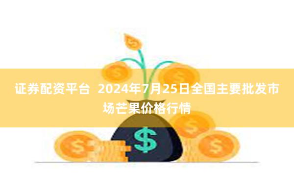 证券配资平台  2024年7月25日全国主要批发市场芒果价格行情