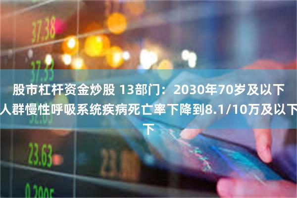 股市杠杆资金炒股 13部门：2030年70岁及以下人群慢性呼吸系统疾病死亡率下降到8.1/10万及以下