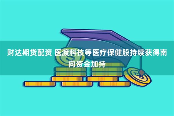 财达期货配资 医渡科技等医疗保健股持续获得南向资金加持