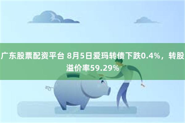 广东股票配资平台 8月5日爱玛转债下跌0.4%，转股溢价率59.29%