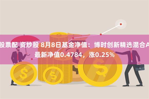 股票配 资炒股 8月8日基金净值：博时创新精选混合A最新净值0.4784，涨0.25%