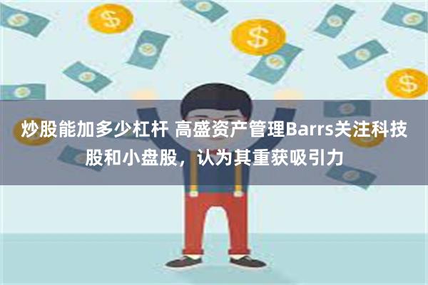 炒股能加多少杠杆 高盛资产管理Barrs关注科技股和小盘股，认为其重获吸引力