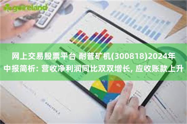 网上交易股票平台 耐普矿机(300818)2024年中报简析: 营收净利润同比双双增长, 应收账款上升