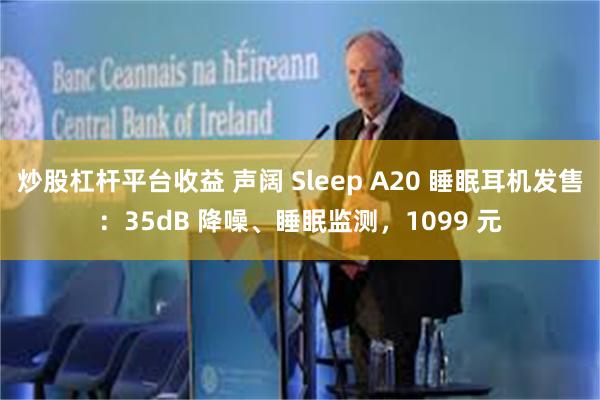 炒股杠杆平台收益 声阔 Sleep A20 睡眠耳机发售：35dB 降噪、睡眠监测，1099 元