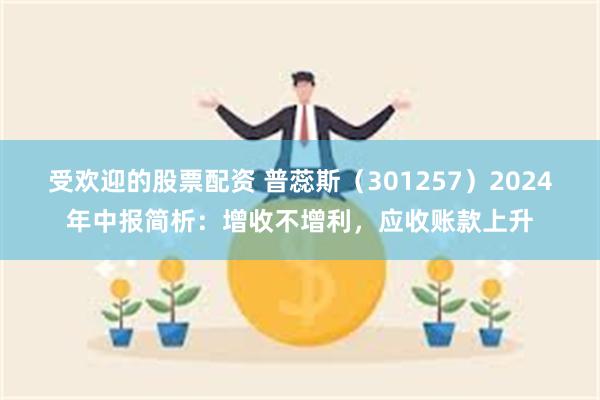 受欢迎的股票配资 普蕊斯（301257）2024年中报简析：增收不增利，应收账款上升