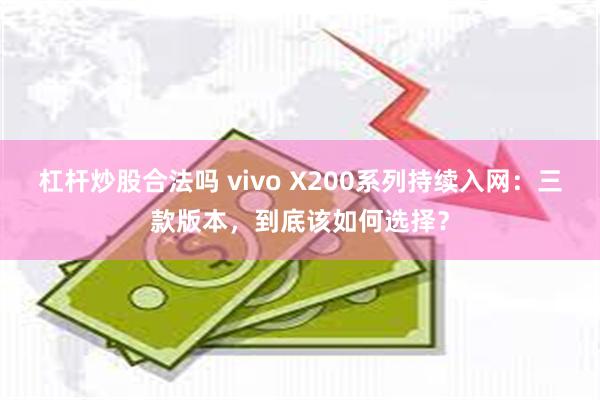 杠杆炒股合法吗 vivo X200系列持续入网：三款版本，到底该如何选择？