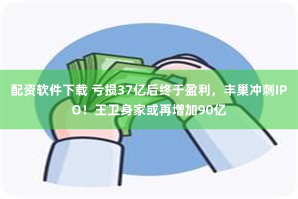 配资软件下载 亏损37亿后终于盈利，丰巢冲刺IPO！王卫身家或再增加90亿