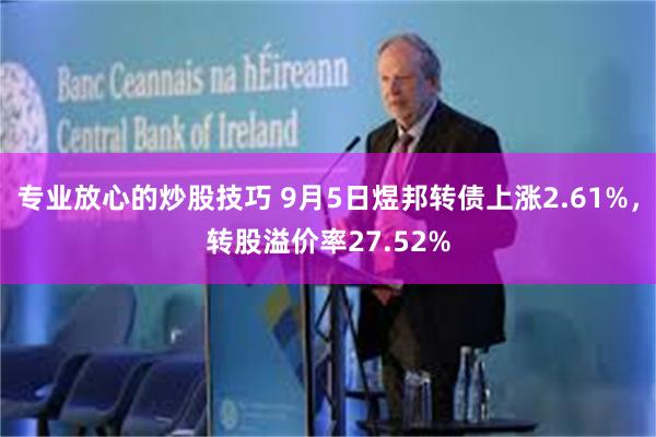 专业放心的炒股技巧 9月5日煜邦转债上涨2.61%，转股溢价率27.52%