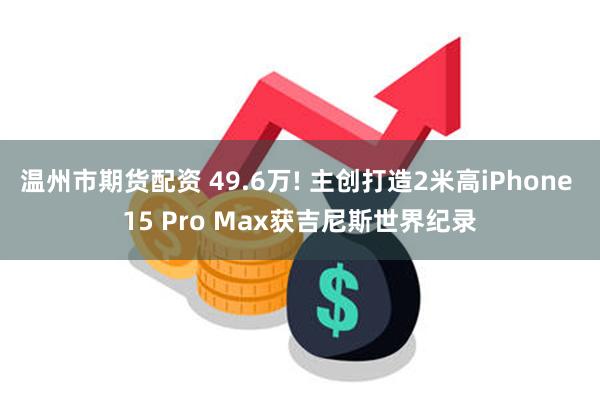 温州市期货配资 49.6万! 主创打造2米高iPhone 15 Pro Max获吉尼斯世界纪录