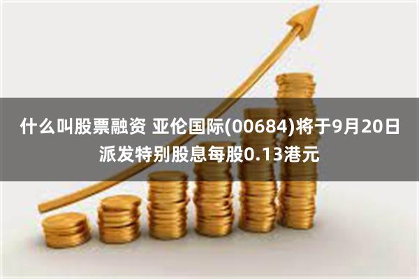 什么叫股票融资 亚伦国际(00684)将于9月20日派发特别股息每股0.13港元