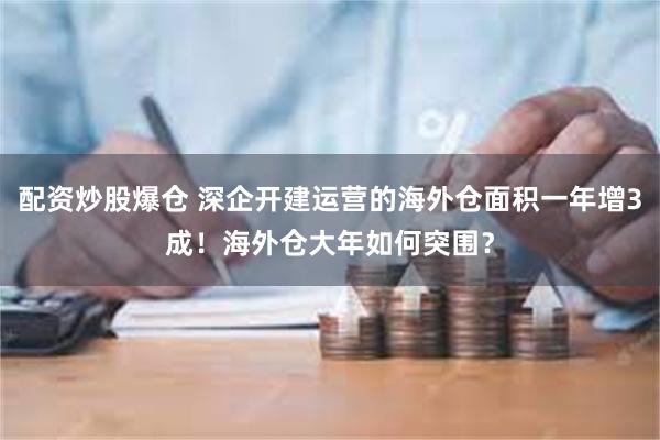 配资炒股爆仓 深企开建运营的海外仓面积一年增3成！海外仓大年如何突围？