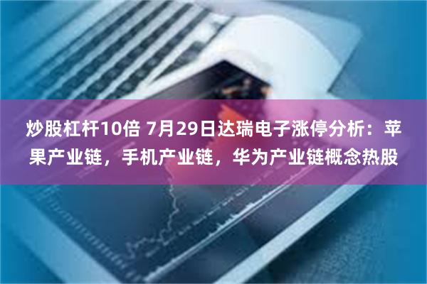 炒股杠杆10倍 7月29日达瑞电子涨停分析：苹果产业链，手机产业链，华为产业链概念热股