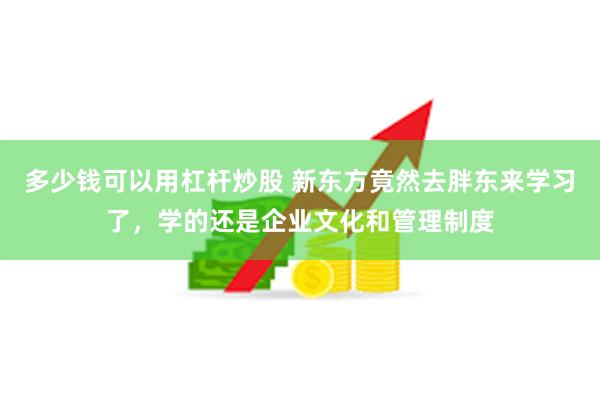 多少钱可以用杠杆炒股 新东方竟然去胖东来学习了，学的还是企业文化和管理制度