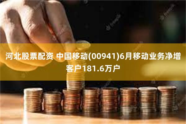 河北股票配资 中国移动(00941)6月移动业务净增客户181.6万户