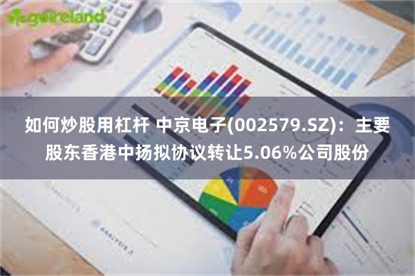 如何炒股用杠杆 中京电子(002579.SZ)：主要股东香港中扬拟协议转让5.06%公司股份