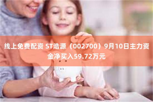 线上免费配资 ST浩源（002700）9月10日主力资金净买入59.72万元