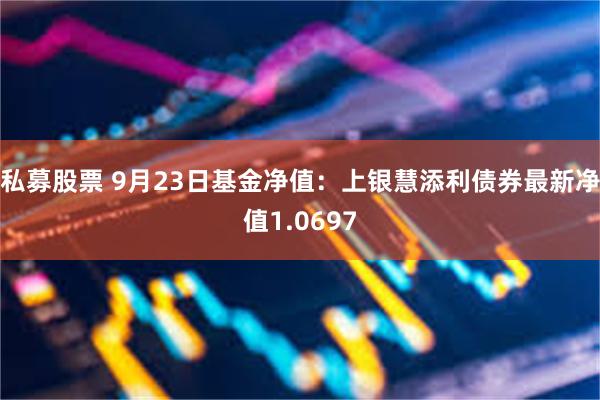 私募股票 9月23日基金净值：上银慧添利债券最新净值1.0697