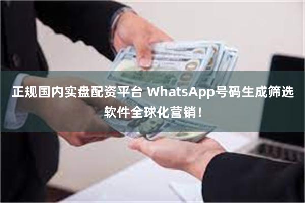 正规国内实盘配资平台 WhatsApp号码生成筛选软件全球化营销！