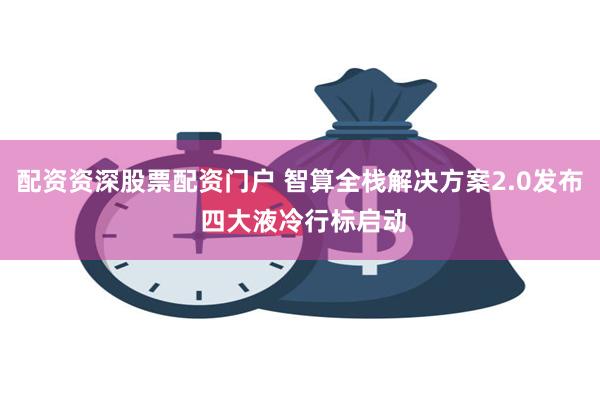 配资资深股票配资门户 智算全栈解决方案2.0发布 四大液冷行标启动