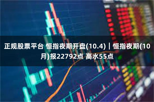 正规股票平台 恒指夜期开盘(10.4)︱恒指夜期(10月)报22792点 高水55点