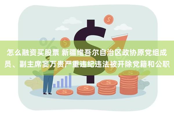 怎么融资买股票 新疆维吾尔自治区政协原党组成员、副主席窦万贵严重违纪违法被开除党籍和公职