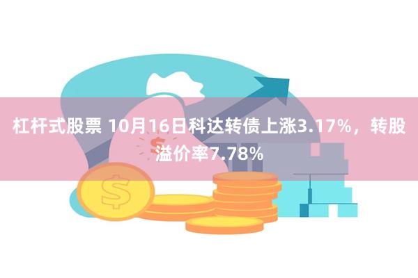 杠杆式股票 10月16日科达转债上涨3.17%，转股溢价率7.78%