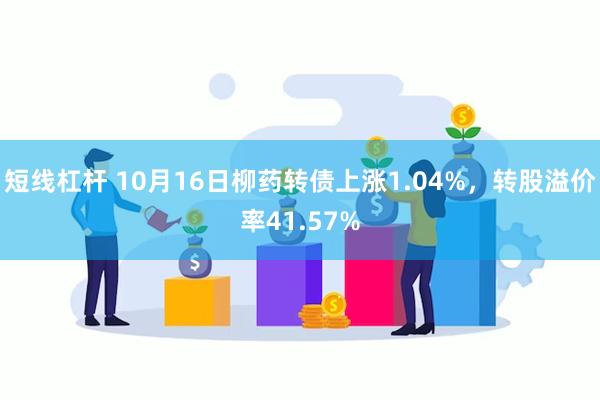 短线杠杆 10月16日柳药转债上涨1.04%，转股溢价率41.57%