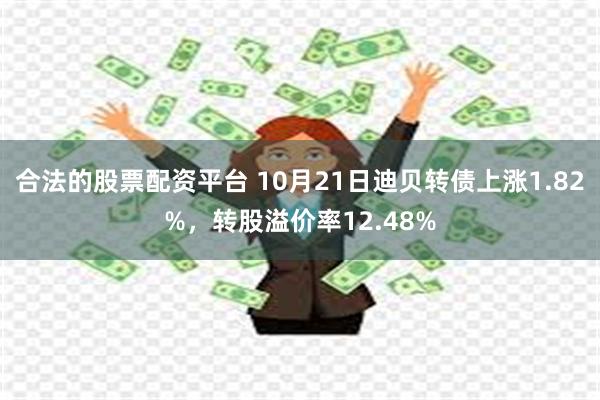 合法的股票配资平台 10月21日迪贝转债上涨1.82%，转股溢价率12.48%