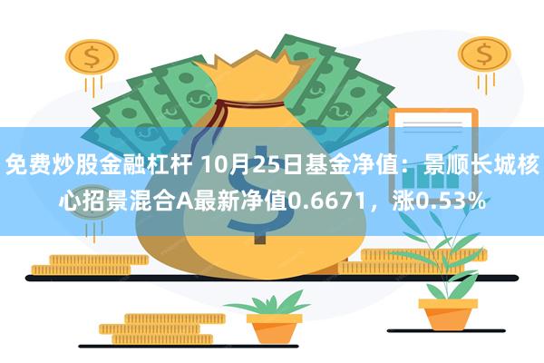 免费炒股金融杠杆 10月25日基金净值：景顺长城核心招景混合A最新净值0.6671，涨0.53%