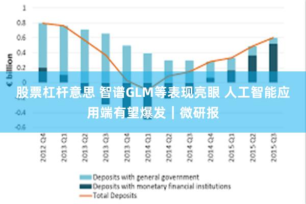 股票杠杆意思 智谱GLM等表现亮眼 人工智能应用端有望爆发｜微研报