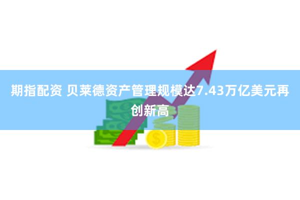 期指配资 贝莱德资产管理规模达7.43万亿美元再创新高