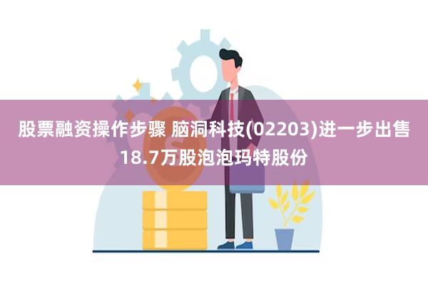 股票融资操作步骤 脑洞科技(02203)进一步出售18.7万股泡泡玛特股份