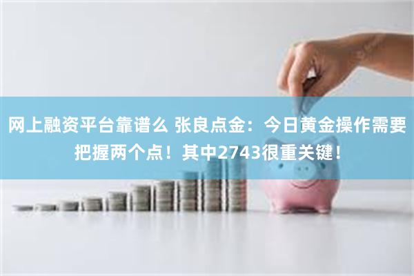 网上融资平台靠谱么 张良点金：今日黄金操作需要把握两个点！其中2743很重关键！