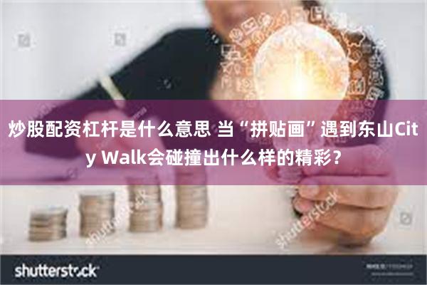 炒股配资杠杆是什么意思 当“拼贴画”遇到东山City Walk会碰撞出什么样的精彩？