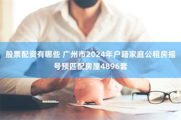 股票配资有哪些 广州市2024年户籍家庭公租房摇号预匹配房屋4896套