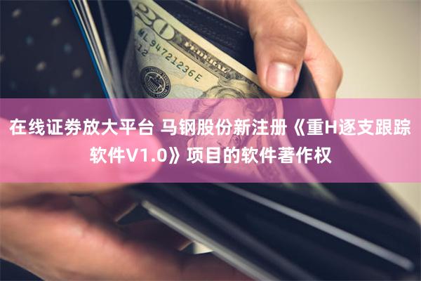 在线证劵放大平台 马钢股份新注册《重H逐支跟踪软件V1.0》项目的软件著作权